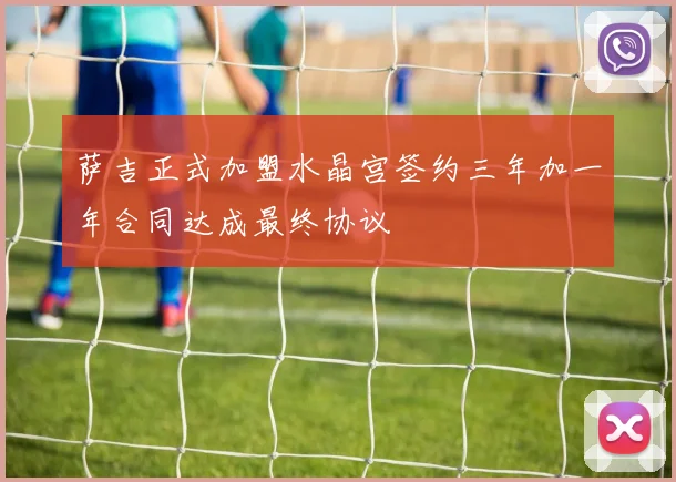 萨吉正式加盟水晶宫签约三年加一年合同达成最终协议