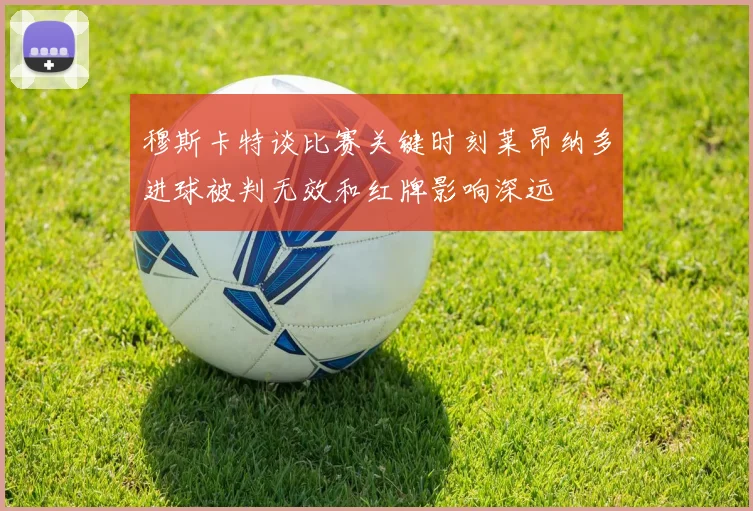 穆斯卡特谈比赛关键时刻莱昂纳多进球被判无效和红牌影响深远