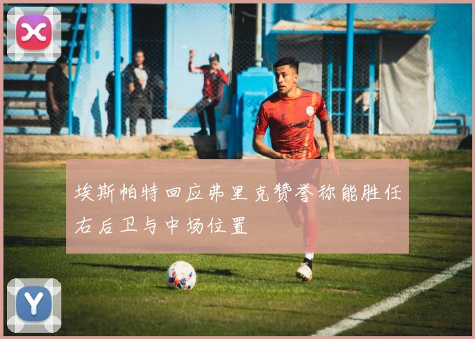 埃斯帕特回应弗里克赞誉称能胜任右后卫与中场位置