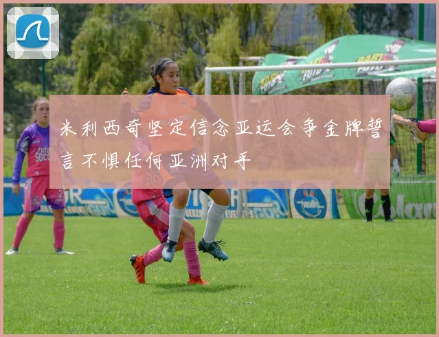 米利西奇坚定信念亚运会争金牌誓言不惧任何亚洲对手