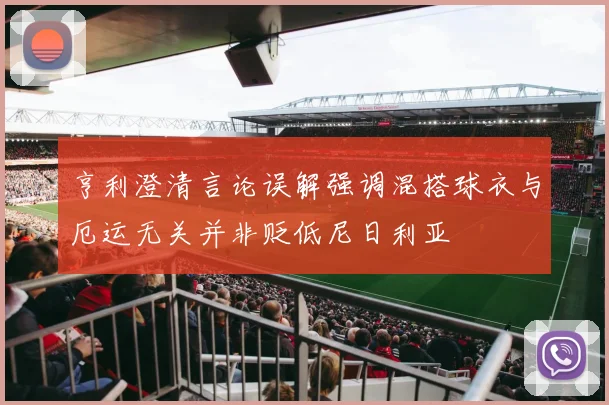 亨利澄清言论误解强调混搭球衣与厄运无关并非贬低尼日利亚