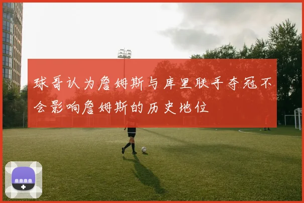 球哥认为詹姆斯与库里联手夺冠不会影响詹姆斯的历史地位