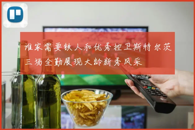谁家需要铁人和优秀控卫斯特尔茨三场全勤展现大龄新秀风采