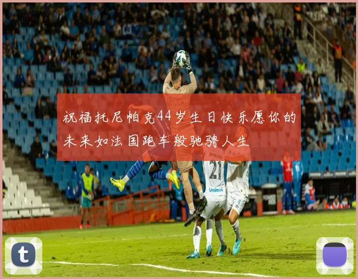 祝福托尼帕克44岁生日快乐愿你的未来如法国跑车般驰骋人生
