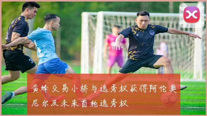 黄蜂交易小桥与选秀权获得阿伦奥尼尔及未来首轮选秀权
