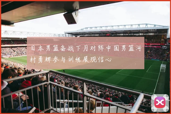 日本男篮备战下月对阵中国男篮河村勇辉参与训练展现信心