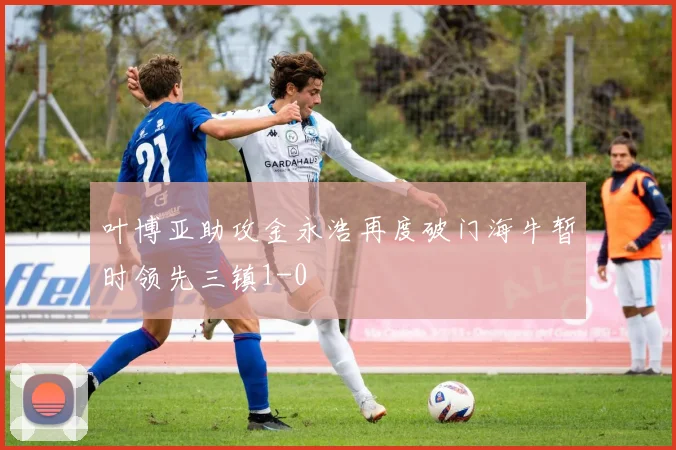叶博亚助攻金永浩再度破门海牛暂时领先三镇1-0
