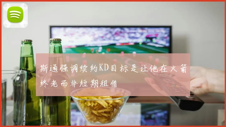 斯通强调续约KD目标是让他在火箭终老而非短期租借