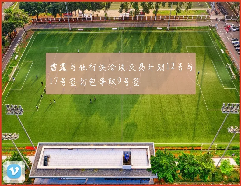 雷霆与独行侠洽谈交易计划12号与17号签打包争取9号签