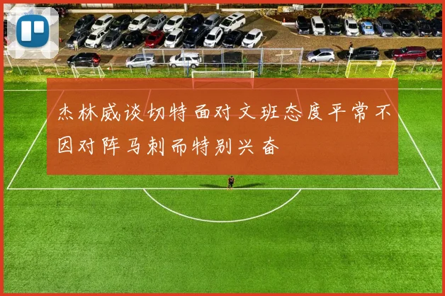 杰林威谈切特面对文班态度平常不因对阵马刺而特别兴奋