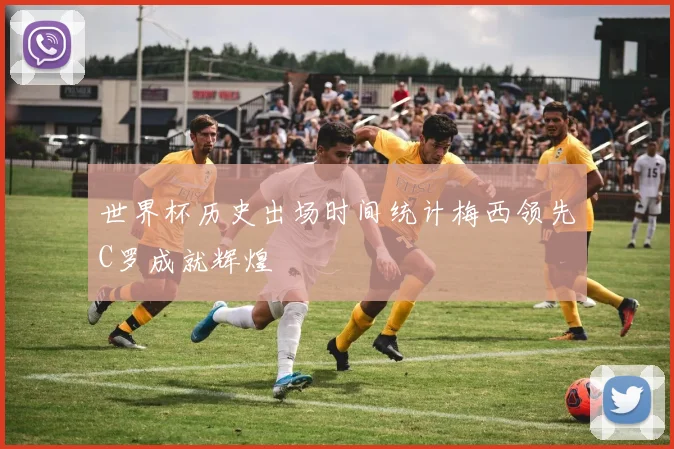 世界杯历史出场时间统计梅西领先C罗成就辉煌