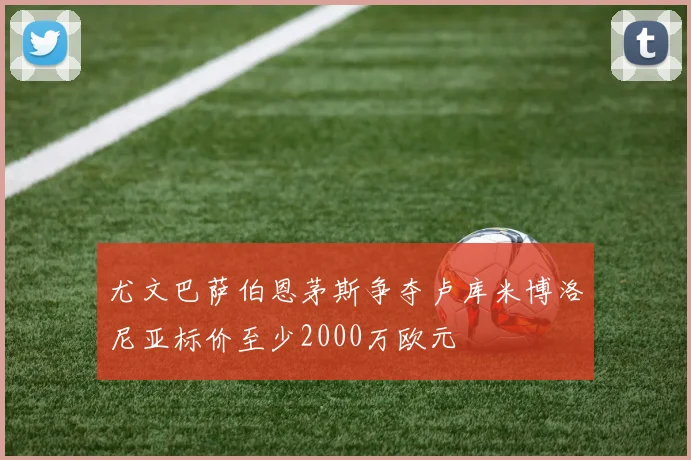 尤文巴萨伯恩茅斯争夺卢库米博洛尼亚标价至少2000万欧元