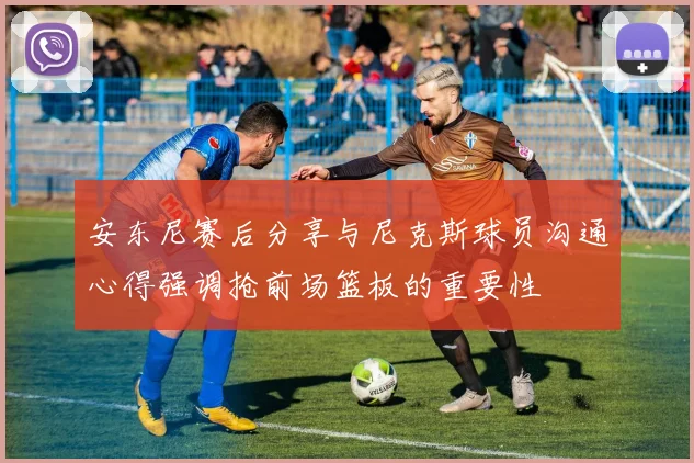 安东尼赛后分享与尼克斯球员沟通心得强调抢前场篮板的重要性